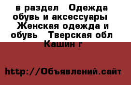  в раздел : Одежда, обувь и аксессуары » Женская одежда и обувь . Тверская обл.,Кашин г.